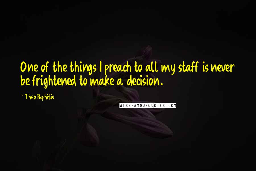 Theo Paphitis quotes: One of the things I preach to all my staff is never be frightened to make a decision.