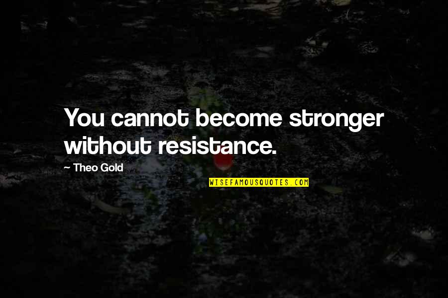 Theo Quotes By Theo Gold: You cannot become stronger without resistance. Theo Quotes By Theo Gold: You cannot become stronger without resistance.