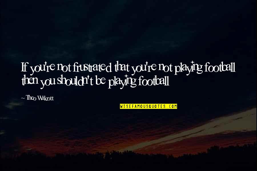 Theo Quotes By Theo Walcott: If you're not frustrated that you're not playing Theo Quotes By Theo Walcott: If you're not frustrated that you're not playing