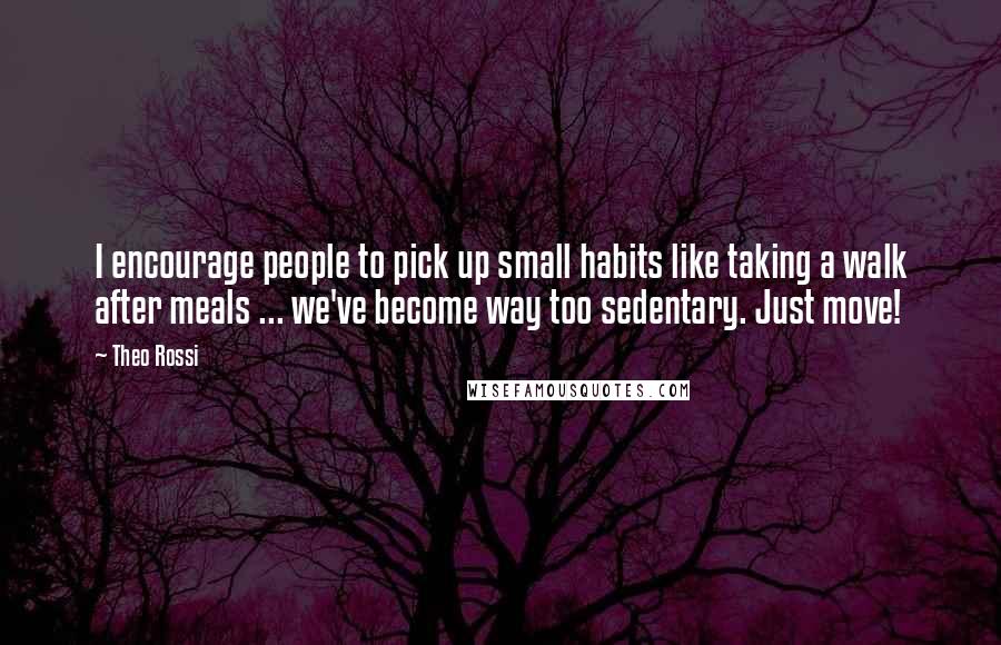 Theo Rossi quotes: I encourage people to pick up small habits like taking a walk after meals ... we've become way too sedentary. Just move!