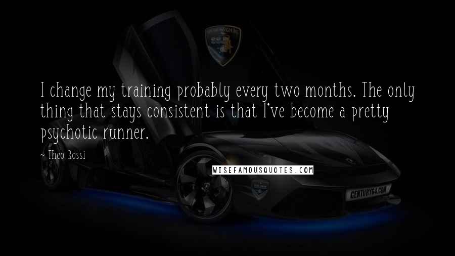 Theo Rossi quotes: I change my training probably every two months. The only thing that stays consistent is that I've become a pretty psychotic runner.