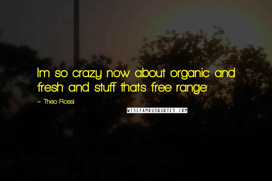 Theo Rossi quotes: I'm so crazy now about 'organic' and 'fresh' and stuff that's 'free range.'