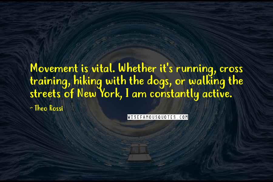 Theo Rossi quotes: Movement is vital. Whether it's running, cross training, hiking with the dogs, or walking the streets of New York, I am constantly active.