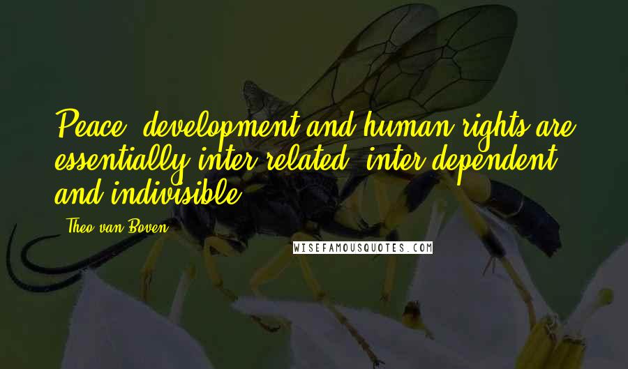 Theo Van Boven quotes: Peace, development and human rights are essentially inter-related, inter-dependent and indivisible.
