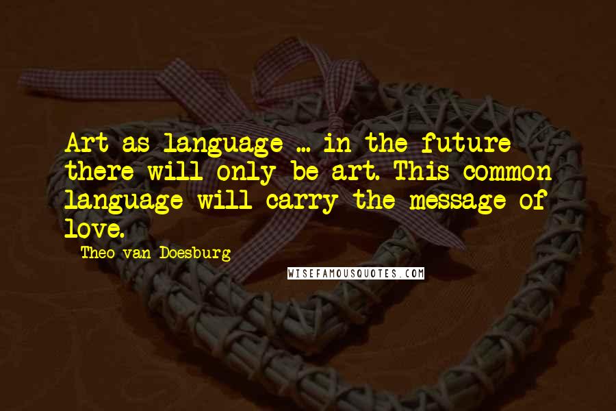 Theo Van Doesburg quotes: Art as language ... in the future there will only be art. This common language will carry the message of love.