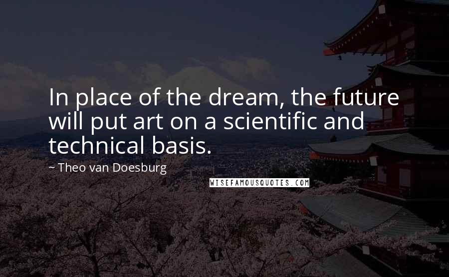 Theo Van Doesburg quotes: In place of the dream, the future will put art on a scientific and technical basis.