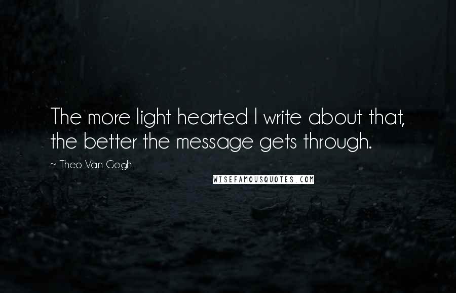 Theo Van Gogh quotes: The more light hearted I write about that, the better the message gets through.