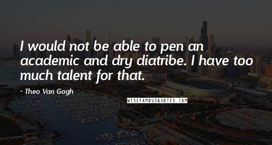 Theo Van Gogh quotes: I would not be able to pen an academic and dry diatribe. I have too much talent for that.