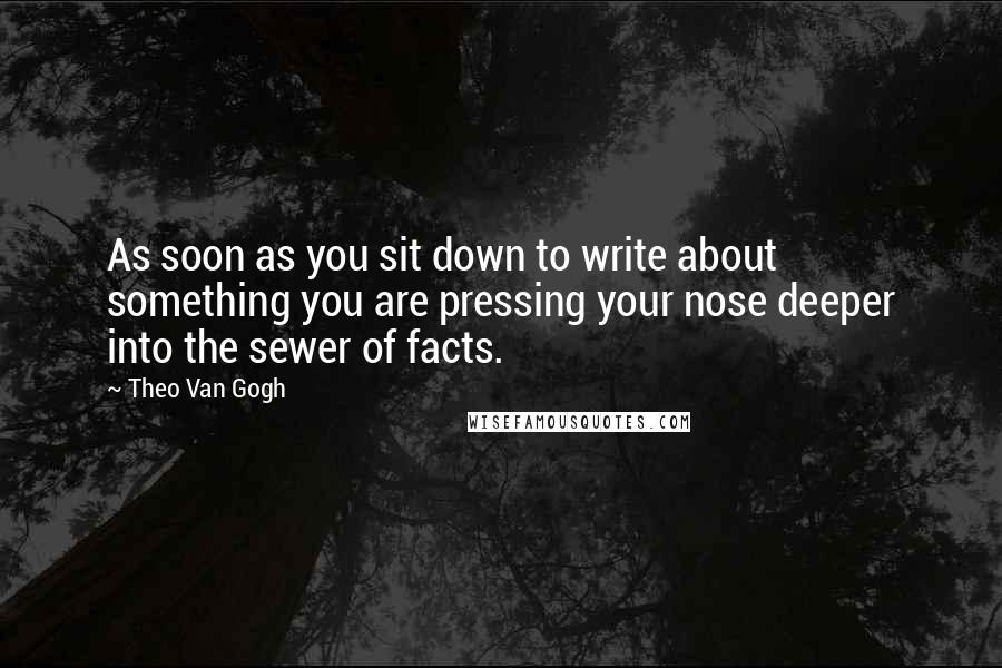 Theo Van Gogh quotes: As soon as you sit down to write about something you are pressing your nose deeper into the sewer of facts.
