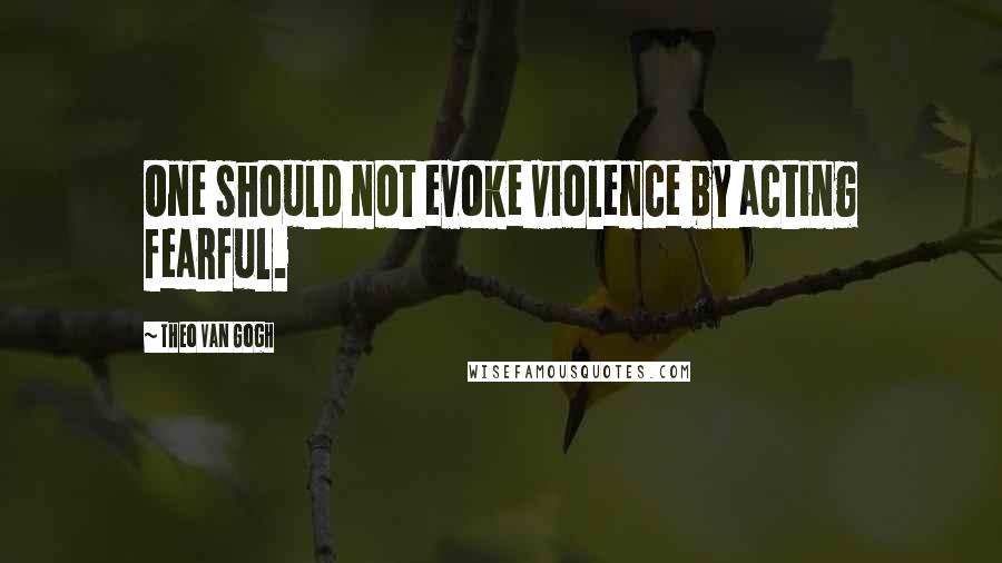 Theo Van Gogh quotes: One should not evoke violence by acting fearful.