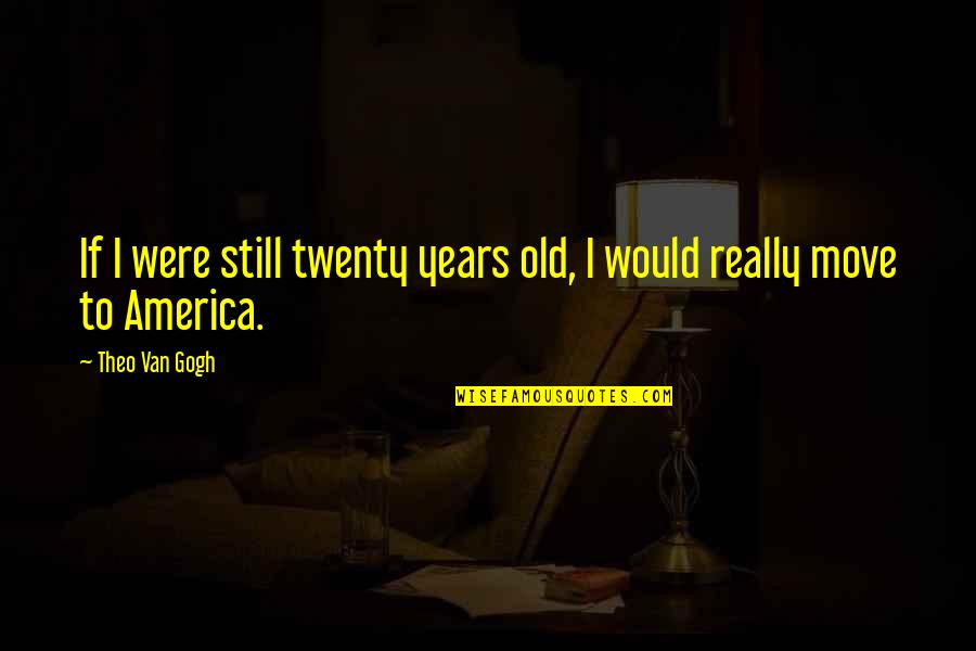 Theo Van Gogh Quotes By Theo Van Gogh: If I were still twenty years old, I