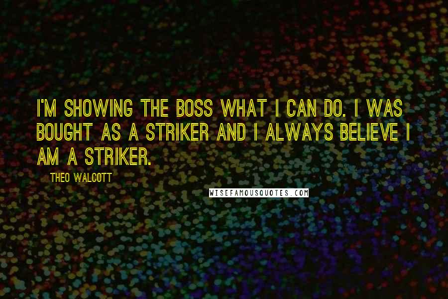 Theo Walcott quotes: I'm showing the boss what I can do. I was bought as a striker and I always believe I am a striker.