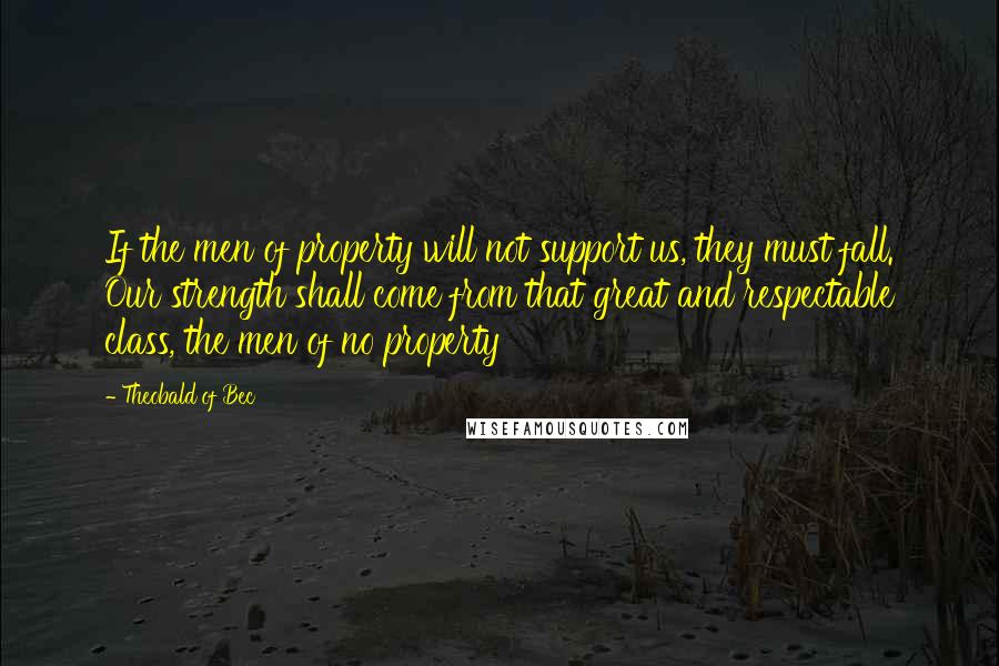 Theobald Of Bec quotes: If the men of property will not support us, they must fall. Our strength shall come from that great and respectable class, the men of no property