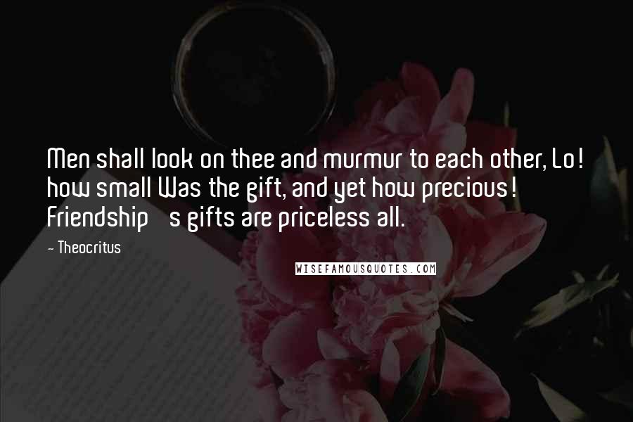 Theocritus quotes: Men shall look on thee and murmur to each other, Lo! how small Was the gift, and yet how precious! Friendship 's gifts are priceless all.