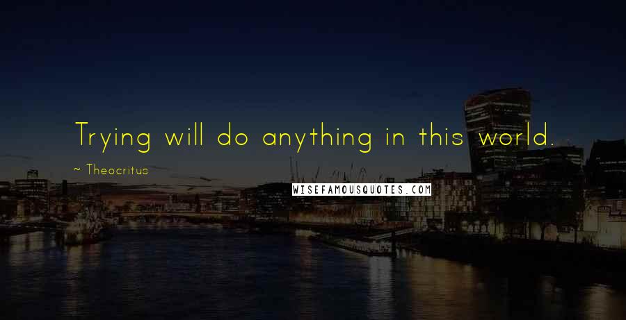 Theocritus quotes: Trying will do anything in this world.