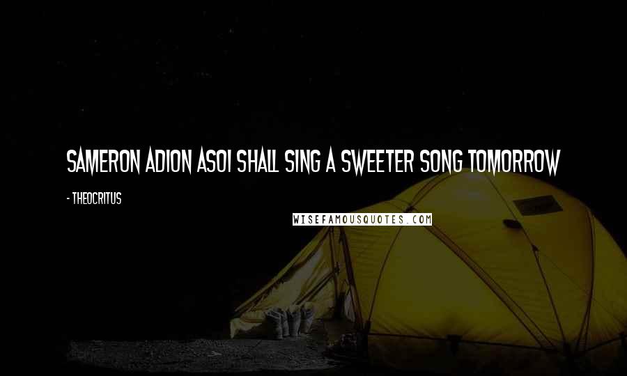 Theocritus quotes: Sameron adion asoI shall sing a sweeter song tomorrow