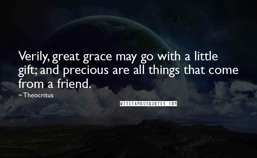 Theocritus quotes: Verily, great grace may go with a little gift; and precious are all things that come from a friend.