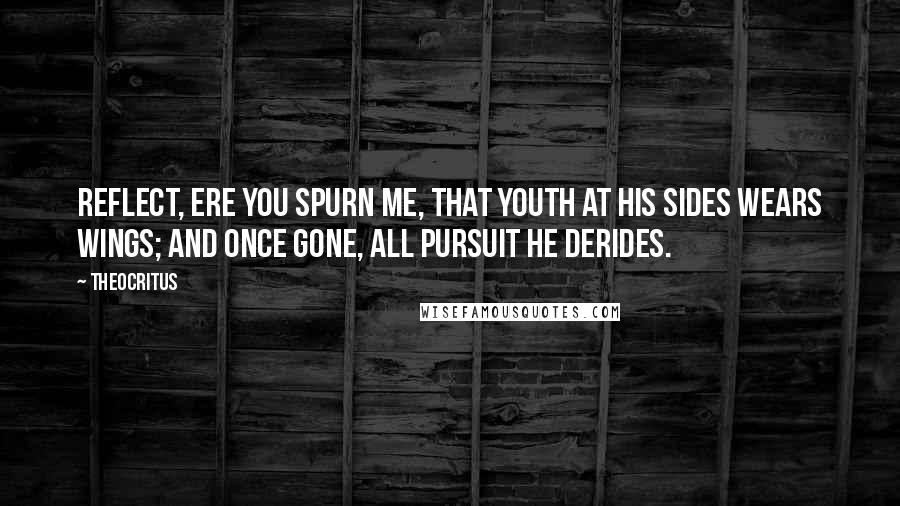 Theocritus quotes: Reflect, ere you spurn me, that youth at his sides Wears wings; and once gone, all pursuit he derides.