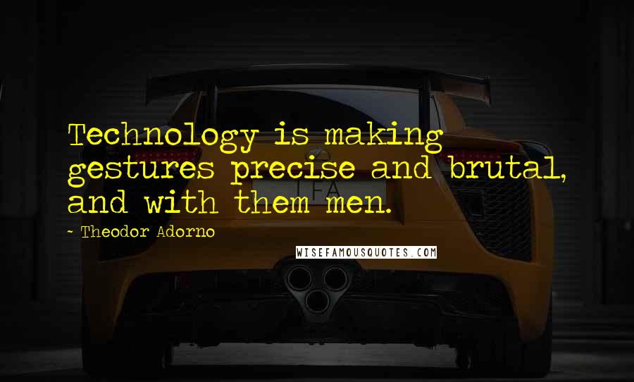 Theodor Adorno quotes: Technology is making gestures precise and brutal, and with them men.