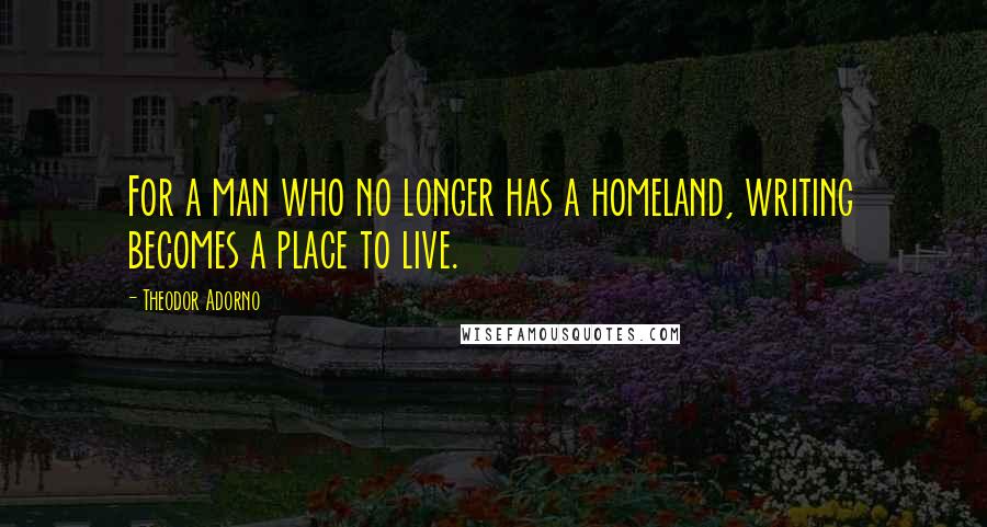 Theodor Adorno quotes: For a man who no longer has a homeland, writing becomes a place to live.