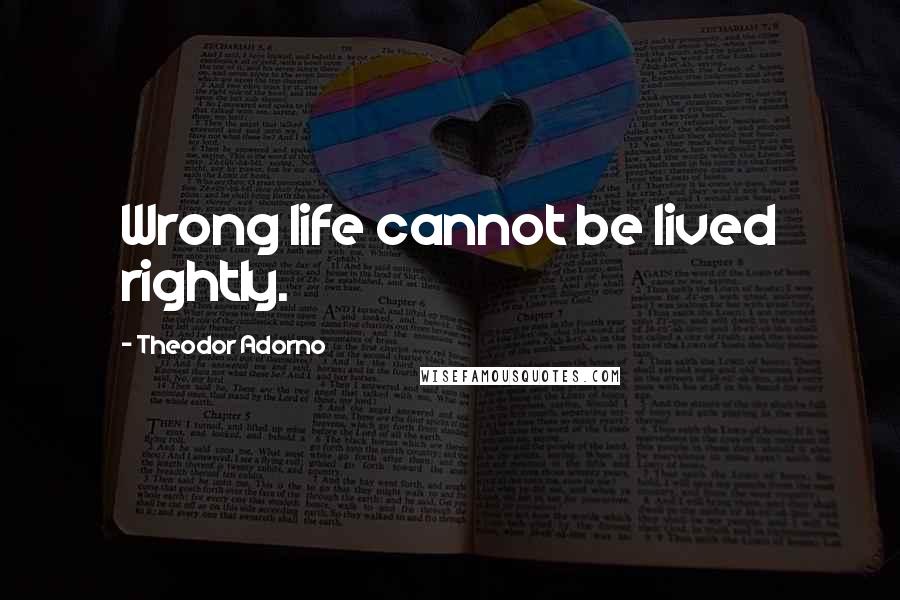Theodor Adorno quotes: Wrong life cannot be lived rightly.
