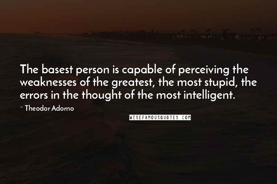 Theodor Adorno quotes: The basest person is capable of perceiving the weaknesses of the greatest, the most stupid, the errors in the thought of the most intelligent.