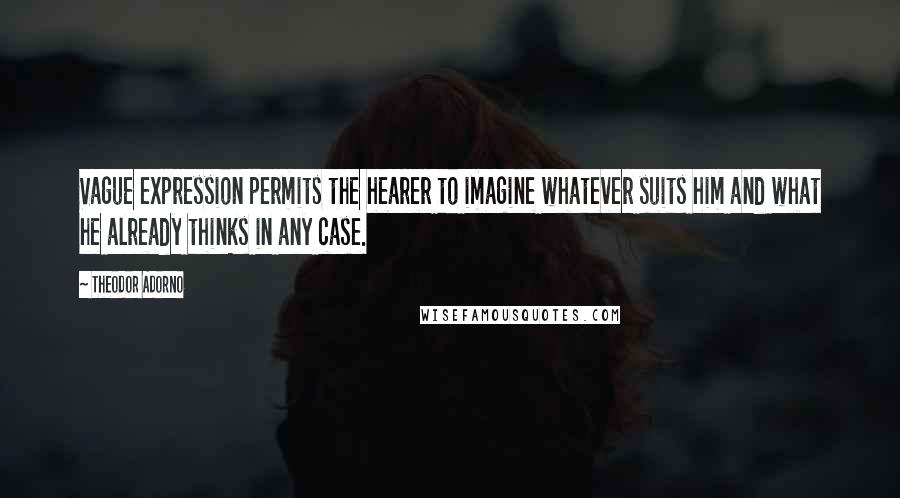 Theodor Adorno quotes: Vague expression permits the hearer to imagine whatever suits him and what he already thinks in any case.