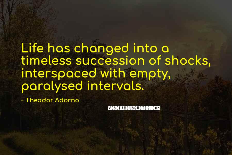 Theodor Adorno quotes: Life has changed into a timeless succession of shocks, interspaced with empty, paralysed intervals.