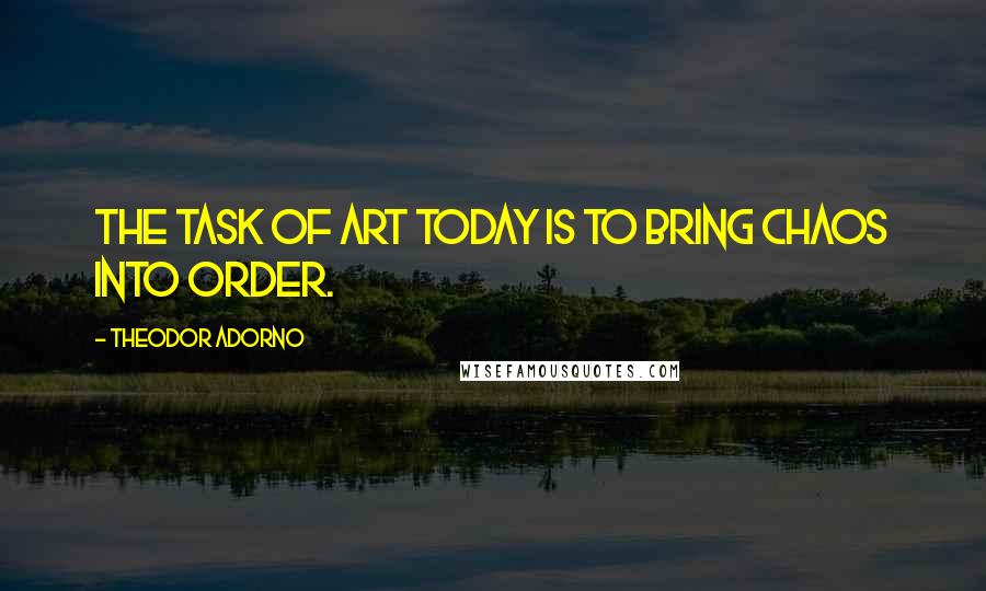 Theodor Adorno quotes: The task of art today is to bring chaos into order.