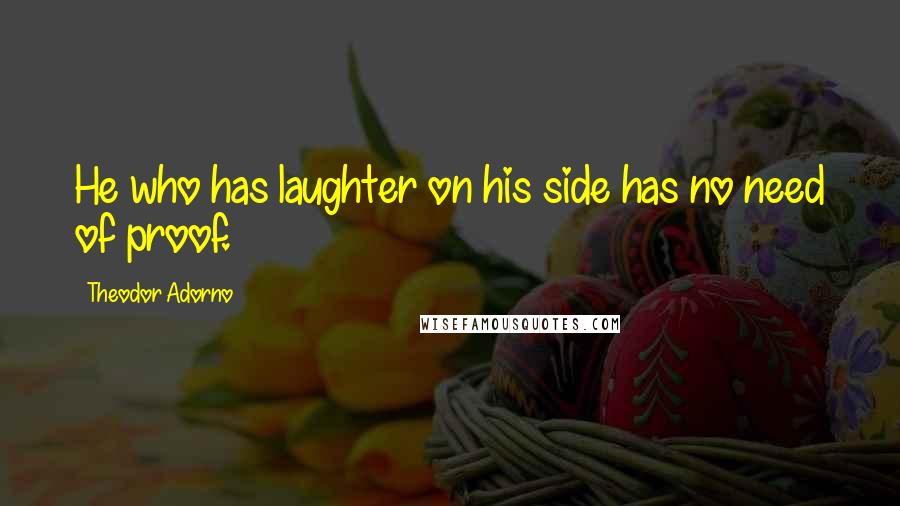 Theodor Adorno quotes: He who has laughter on his side has no need of proof.