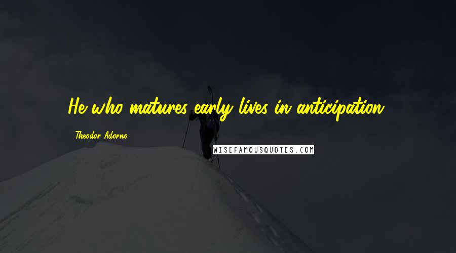 Theodor Adorno quotes: He who matures early lives in anticipation.