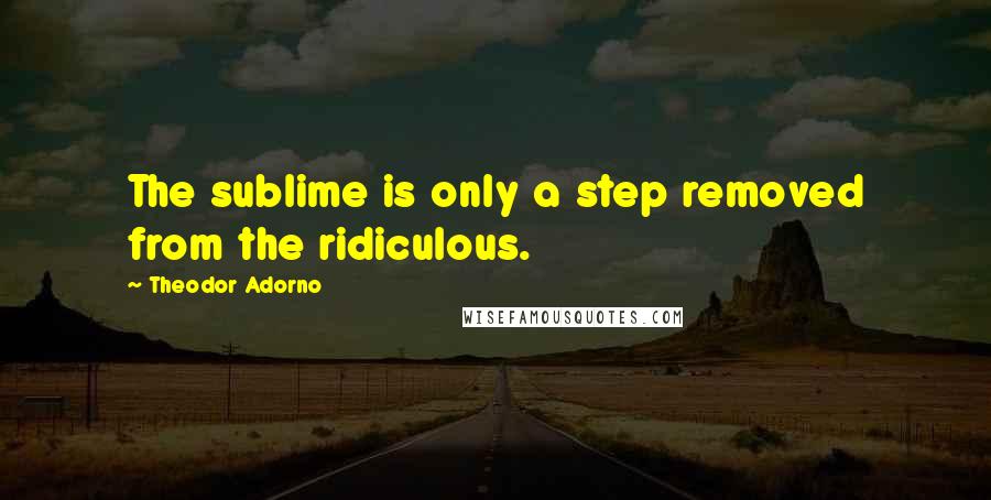 Theodor Adorno quotes: The sublime is only a step removed from the ridiculous.