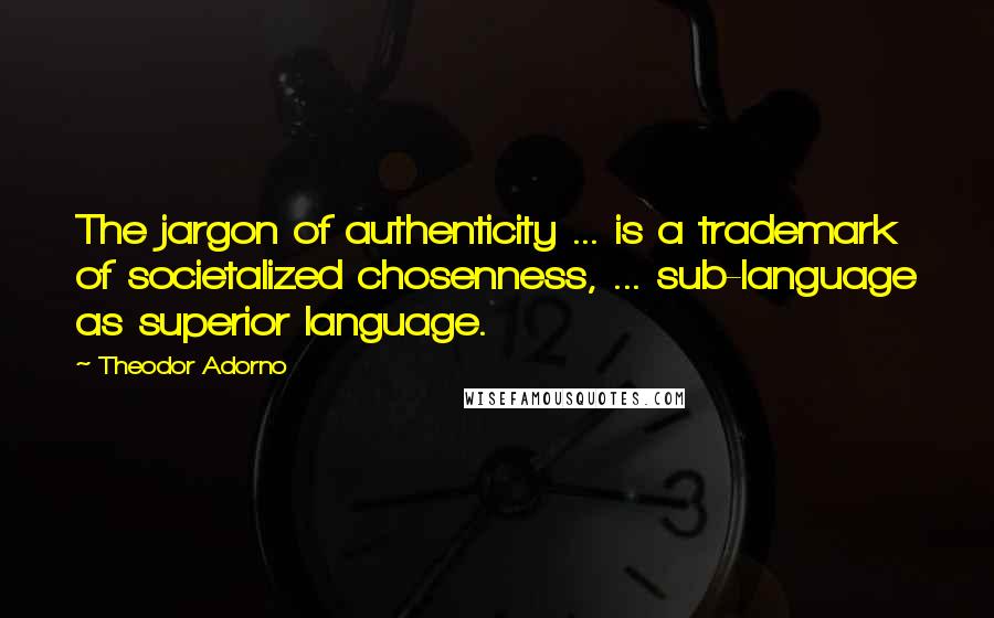 Theodor Adorno quotes: The jargon of authenticity ... is a trademark of societalized chosenness, ... sub-language as superior language.