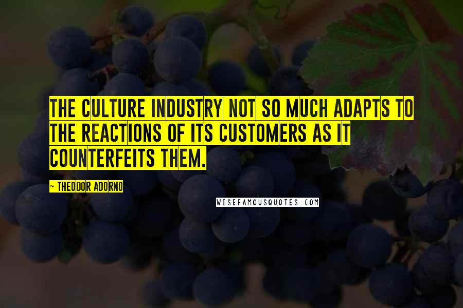 Theodor Adorno quotes: The culture industry not so much adapts to the reactions of its customers as it counterfeits them.