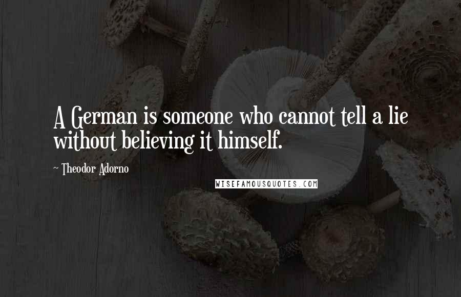 Theodor Adorno quotes: A German is someone who cannot tell a lie without believing it himself.