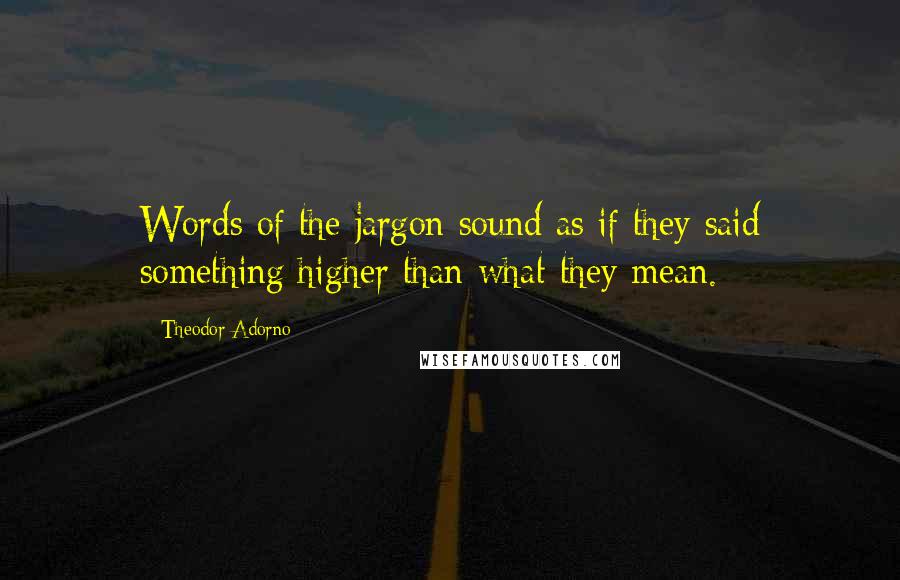 Theodor Adorno quotes: Words of the jargon sound as if they said something higher than what they mean.