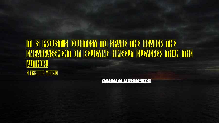 Theodor Adorno quotes: It is Proust's courtesy to spare the reader the embarrassment of believing himself cleverer than the author.