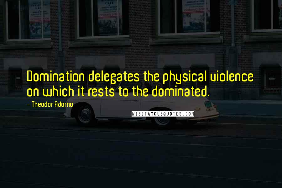 Theodor Adorno quotes: Domination delegates the physical violence on which it rests to the dominated.