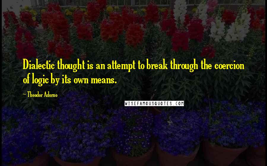 Theodor Adorno quotes: Dialectic thought is an attempt to break through the coercion of logic by its own means.