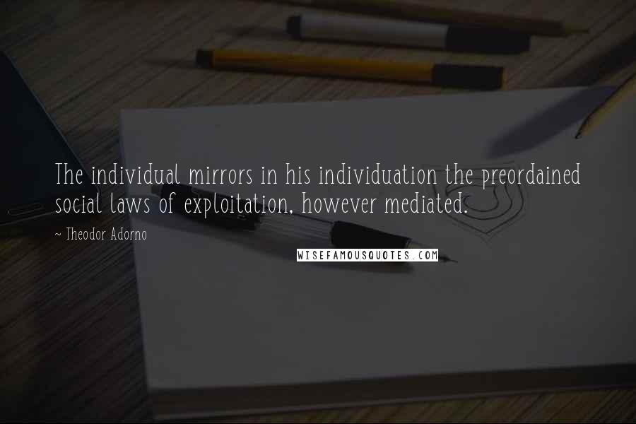Theodor Adorno quotes: The individual mirrors in his individuation the preordained social laws of exploitation, however mediated.