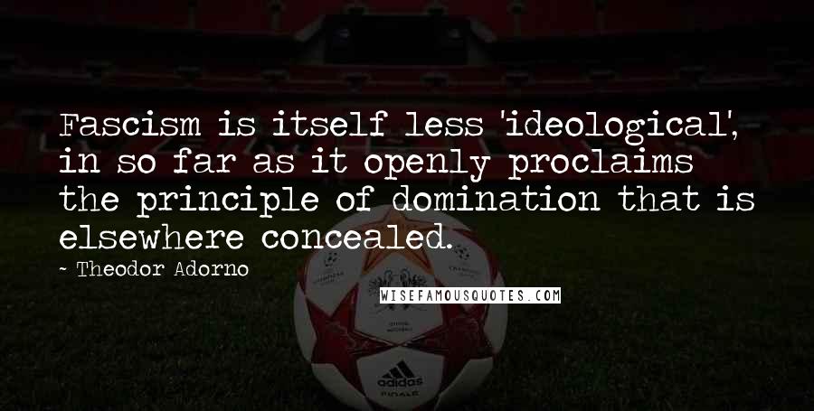 Theodor Adorno quotes: Fascism is itself less 'ideological', in so far as it openly proclaims the principle of domination that is elsewhere concealed.