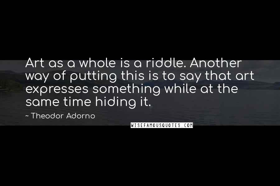 Theodor Adorno quotes: Art as a whole is a riddle. Another way of putting this is to say that art expresses something while at the same time hiding it.