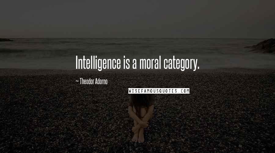 Theodor Adorno quotes: Intelligence is a moral category.