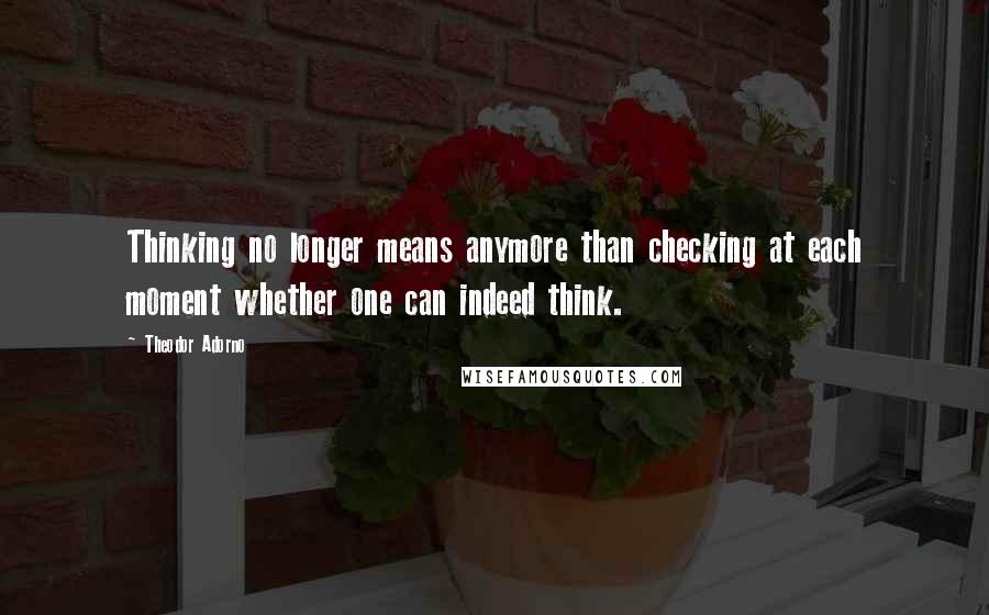 Theodor Adorno quotes: Thinking no longer means anymore than checking at each moment whether one can indeed think.