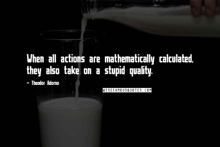 Theodor Adorno quotes: When all actions are mathematically calculated, they also take on a stupid quality.