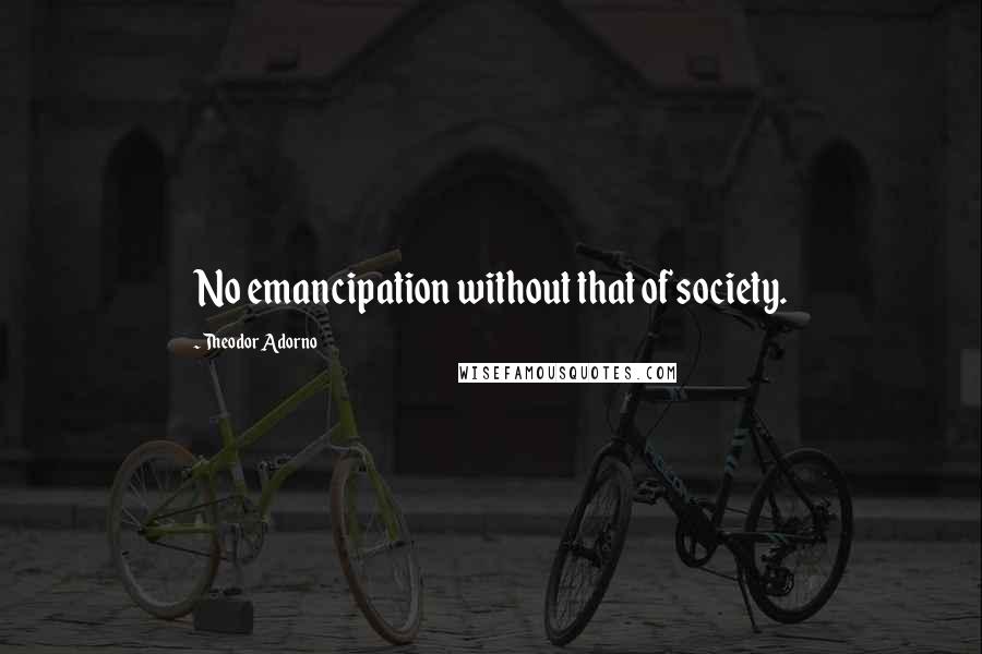 Theodor Adorno quotes: No emancipation without that of society.