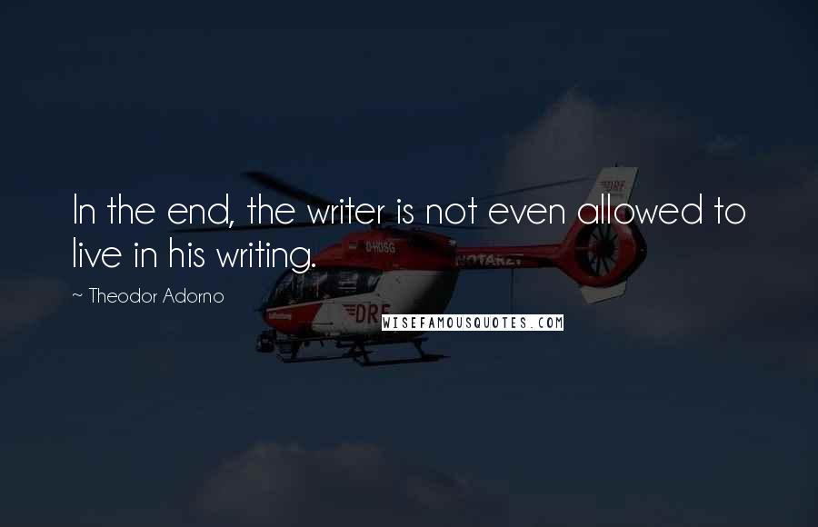 Theodor Adorno quotes: In the end, the writer is not even allowed to live in his writing.