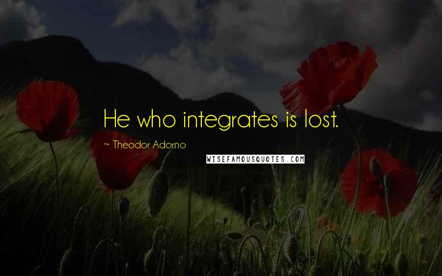 Theodor Adorno quotes: He who integrates is lost.