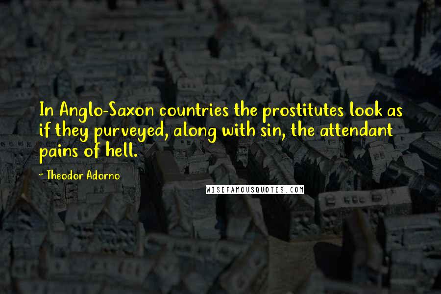 Theodor Adorno quotes: In Anglo-Saxon countries the prostitutes look as if they purveyed, along with sin, the attendant pains of hell.