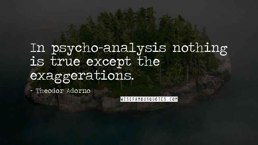 Theodor Adorno quotes: In psycho-analysis nothing is true except the exaggerations.